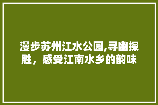 漫步苏州江水公园,寻幽探胜，感受江南水乡的韵味  第1张