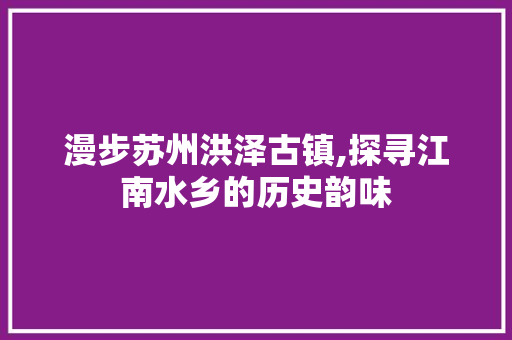 漫步苏州洪泽古镇,探寻江南水乡的历史韵味  第1张