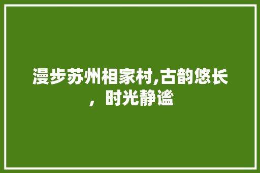 漫步苏州相家村,古韵悠长，时光静谧