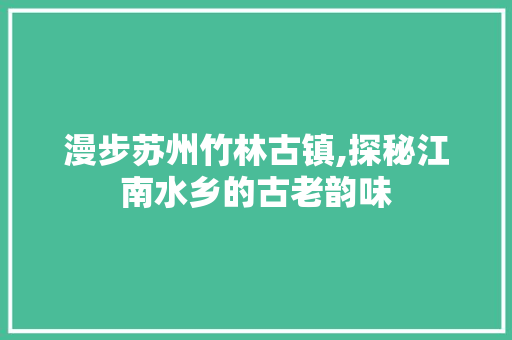 漫步苏州竹林古镇,探秘江南水乡的古老韵味