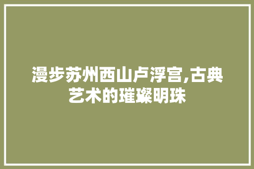 漫步苏州西山卢浮宫,古典艺术的璀璨明珠