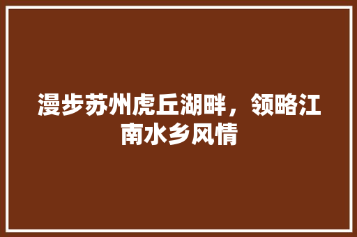 漫步苏州虎丘湖畔，领略江南水乡风情