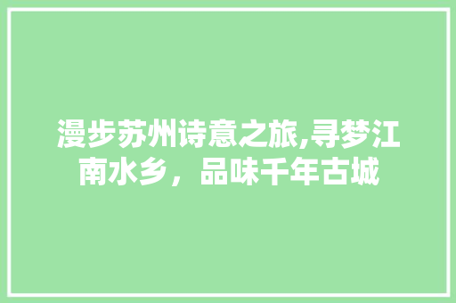 漫步苏州诗意之旅,寻梦江南水乡，品味千年古城