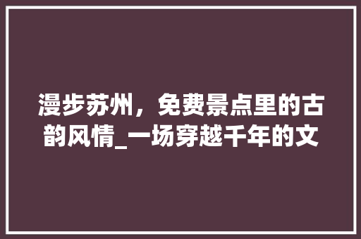 漫步苏州，免费景点里的古韵风情_一场穿越千年的文化之旅