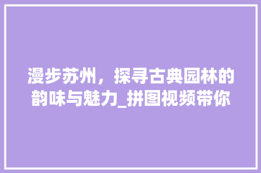 漫步苏州，探寻古典园林的韵味与魅力_拼图视频带你领略园林之美