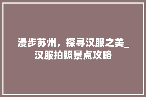 漫步苏州，探寻汉服之美_汉服拍照景点攻略