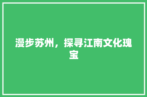 漫步苏州，探寻江南文化瑰宝