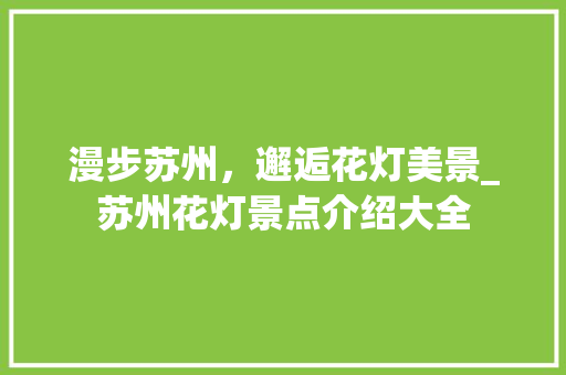 漫步苏州，邂逅花灯美景_苏州花灯景点介绍大全