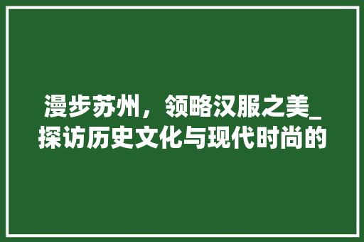 漫步苏州，领略汉服之美_探访历史文化与现代时尚的交融之地