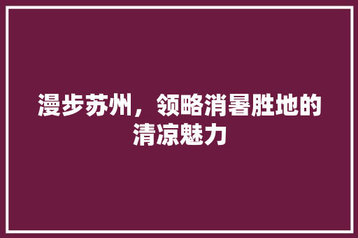 漫步苏州，领略消暑胜地的清凉魅力