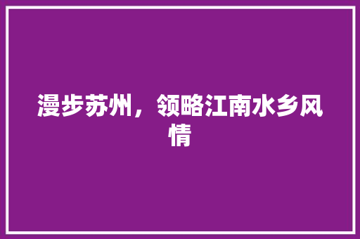 漫步苏州，领略江南水乡风情