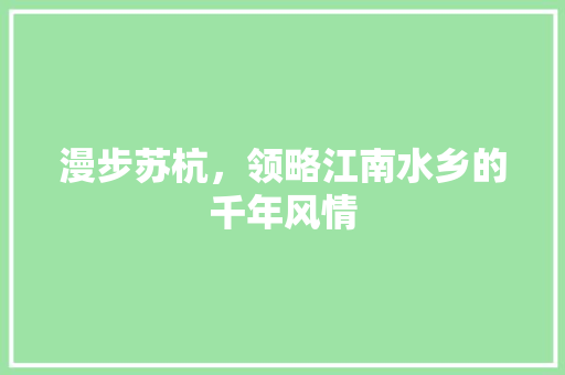 漫步苏杭，领略江南水乡的千年风情