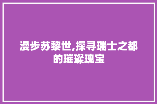 漫步苏黎世,探寻瑞士之都的璀璨瑰宝