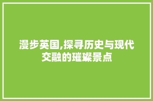 漫步英国,探寻历史与现代交融的璀璨景点