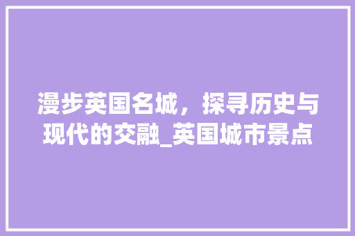 漫步英国名城，探寻历史与现代的交融_英国城市景点之旅