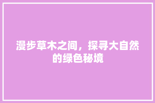 漫步草木之间，探寻大自然的绿色秘境