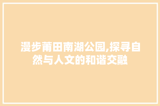 漫步莆田南湖公园,探寻自然与人文的和谐交融