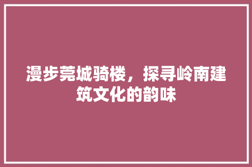 漫步莞城骑楼，探寻岭南建筑文化的韵味