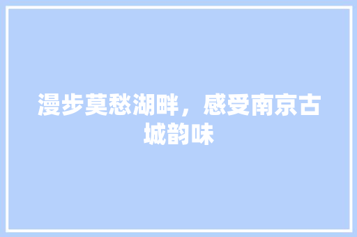 漫步莫愁湖畔，感受南京古城韵味