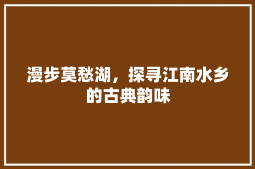 漫步莫愁湖，探寻江南水乡的古典韵味