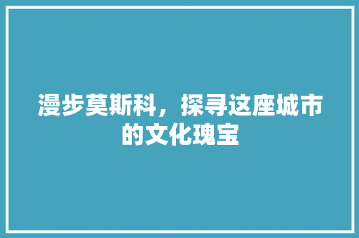 漫步莫斯科，探寻这座城市的文化瑰宝  第1张