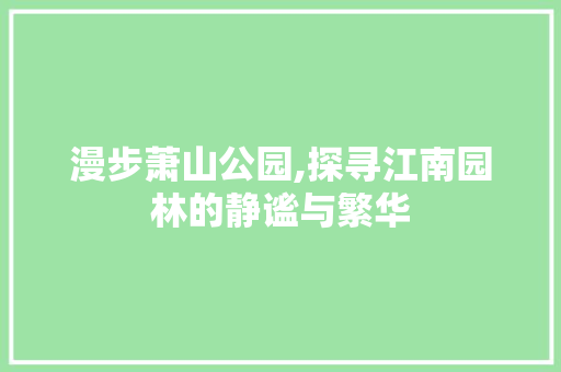 漫步萧山公园,探寻江南园林的静谧与繁华