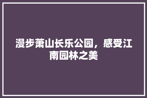 漫步萧山长乐公园，感受江南园林之美