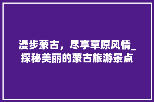 漫步蒙古，尽享草原风情_探秘美丽的蒙古旅游景点