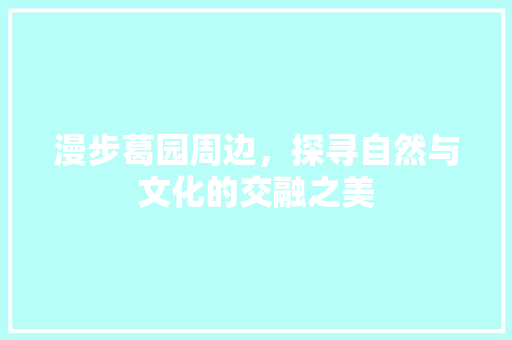 漫步葛园周边，探寻自然与文化的交融之美