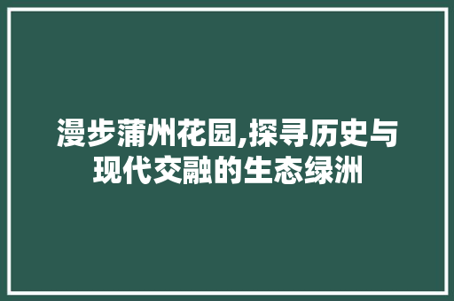 漫步蒲州花园,探寻历史与现代交融的生态绿洲