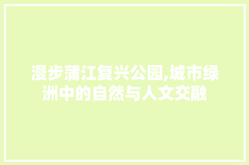 漫步蒲江复兴公园,城市绿洲中的自然与人文交融