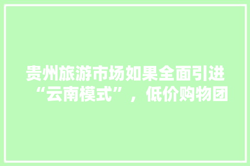 贵州旅游市场如果全面引进“云南模式”，低价购物团肆虐，会不会成为第二个云南，云南旅游回扣最新消息。