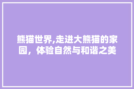 熊猫世界,走进大熊猫的家园，体验自然与和谐之美