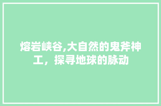 熔岩峡谷,大自然的鬼斧神工，探寻地球的脉动