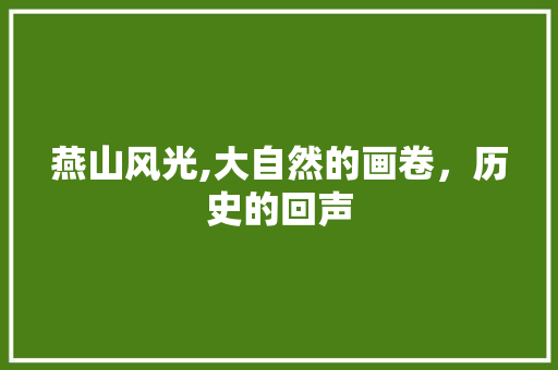 燕山风光,大自然的画卷，历史的回声