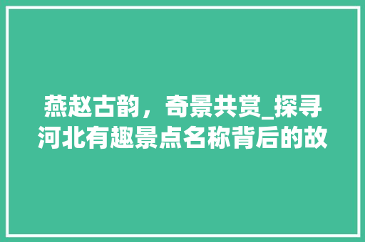 燕赵古韵，奇景共赏_探寻河北有趣景点名称背后的故事