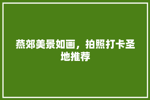 燕郊美景如画，拍照打卡圣地推荐