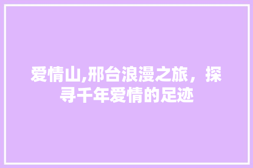 爱情山,邢台浪漫之旅，探寻千年爱情的足迹