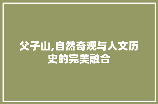 父子山,自然奇观与人文历史的完美融合