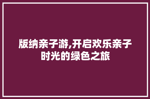 版纳亲子游,开启欢乐亲子时光的绿色之旅