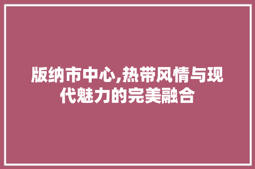 版纳市中心,热带风情与现代魅力的完美融合