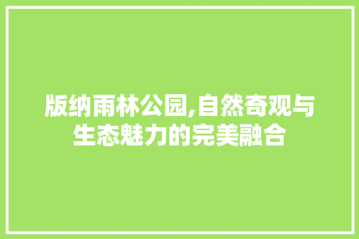 版纳雨林公园,自然奇观与生态魅力的完美融合