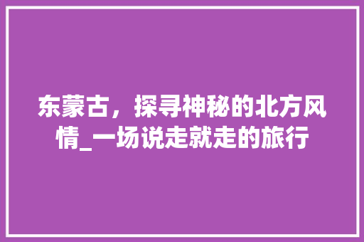 东蒙古，探寻神秘的北方风情_一场说走就走的旅行