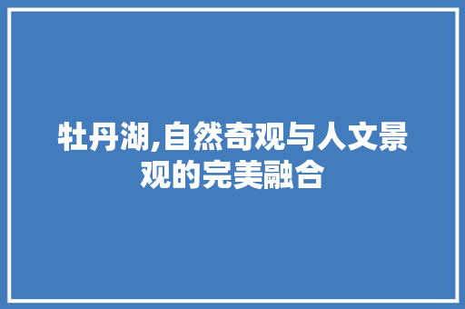 牡丹湖,自然奇观与人文景观的完美融合