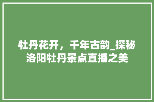 牡丹花开，千年古韵_探秘洛阳牡丹景点直播之美