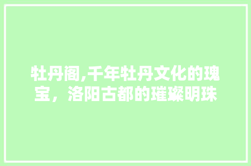 牡丹阁,千年牡丹文化的瑰宝，洛阳古都的璀璨明珠