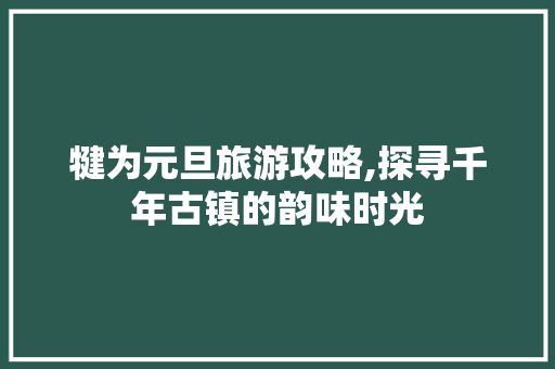 犍为元旦旅游攻略,探寻千年古镇的韵味时光