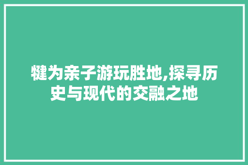 犍为亲子游玩胜地,探寻历史与现代的交融之地