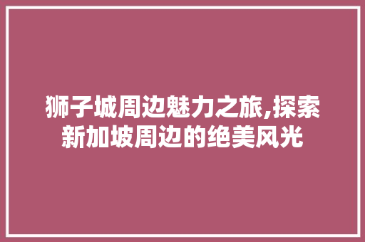 狮子城周边魅力之旅,探索新加坡周边的绝美风光