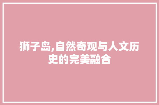 狮子岛,自然奇观与人文历史的完美融合